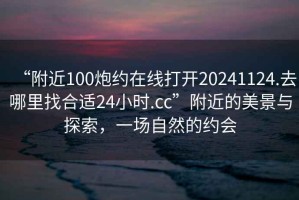 “附近100炮約在線打開20241124.去哪里找合適24小時.cc”附近的美景與探索，一場自然的約會