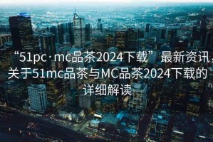“51pc·mc品茶2024下載”最新資訊，關(guān)于51mc品茶與MC品茶2024下載的詳細(xì)解讀