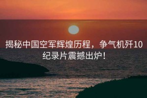 揭秘中國空軍輝煌歷程，爭氣機殲10紀錄片震撼出爐！
