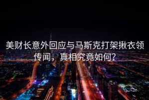 美財長意外回應與馬斯克打架揪衣領傳聞，真相究竟如何？