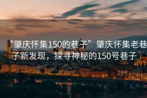 “肇慶懷集150的巷子”肇慶懷集老巷子新發(fā)現(xiàn)，探尋神秘的150號巷子