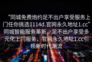 “同城免費炮約足不出戶享受服務上門任你挑選1114d.官網永久地址1.cc”同城智能服務革新，足不出戶享受多元化上門服務，官網永久地址1.cc引領新時代潮流