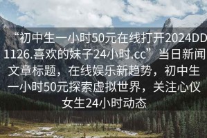 “初中生一小時50元在線打開2024DD1126.喜歡的妹子24小時.cc”當日新聞文章標題，在線娛樂新趨勢，初中生一小時50元探索虛擬世界，關注心儀女生24小時動態