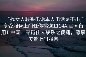 “找女人聯系電話本人電話足不出戶享受服務上門任你挑選1114A.官網備用1.中國”尋覓佳人聯系之便捷，靜享美景上門服務