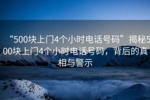 “500塊上門4個小時電話號碼”揭秘500塊上門4個小時電話號碼，背后的真相與警示