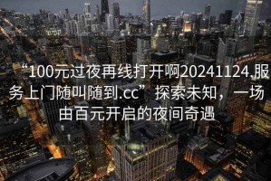 “100元過夜再線打開啊20241124.服務上門隨叫隨到.cc”探索未知，一場由百元開啟的夜間奇遇