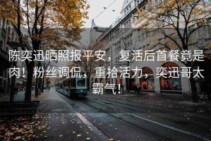 陳奕迅曬照報平安，復活后首餐竟是肉！粉絲調侃，重拾活力，奕迅哥太霸氣！