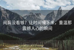 閱兵沒看夠？讓時間慢下來，重溫那震撼人心的瞬間