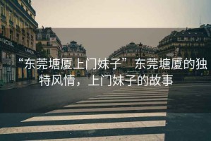 “東莞塘廈上門妹子”東莞塘廈的獨(dú)特風(fēng)情，上門妹子的故事