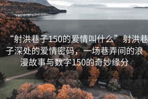 “射洪巷子150的愛情叫什么”射洪巷子深處的愛情密碼，一場巷弄間的浪漫故事與數字150的奇妙緣分