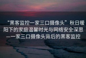 “黑客監控一家三口攝像頭”秋日暖陽下的家庭溫馨時光與網絡安全深思—一家三口攝像頭背后的黑客監控