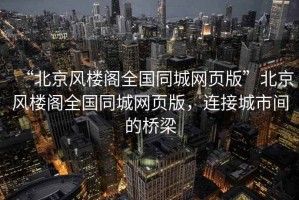 “北京風樓閣全國同城網頁版”北京風樓閣全國同城網頁版，連接城市間的橋梁