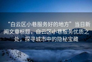 “白云區小巷服務好的地方”當日新聞文章標題，白云區小巷服務優質之處，探尋城市中的隱秘寶藏