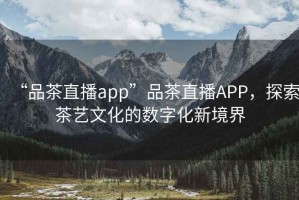 “品茶直播app”品茶直播APP，探索茶藝文化的數字化新境界