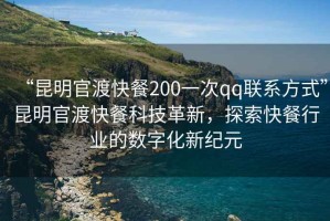 “昆明官渡快餐200一次qq聯系方式”昆明官渡快餐科技革新，探索快餐行業的數字化新紀元