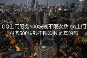 QQ上門服務500塊錢不限次數:qq上門服務500塊錢不限次數是真的嗎