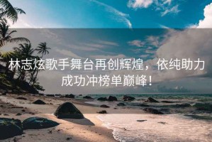 林志炫歌手舞臺再創輝煌，依純助力成功沖榜單巔峰！