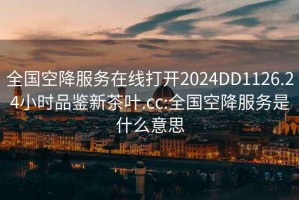 全國空降服務在線打開2024DD1126.24小時品鑒新茶葉.cc:全國空降服務是什么意思