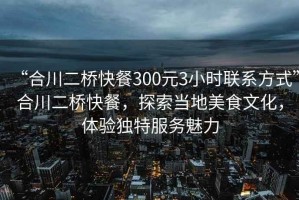 “合川二橋快餐300元3小時聯系方式”合川二橋快餐，探索當地美食文化，體驗獨特服務魅力