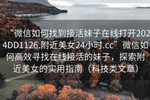 “微信如何找到接活妹子在線打開2024DD1126.附近美女24小時.cc”微信如何高效尋找在線接活的妹子，探索附近美女的實用指南（科技類文章）