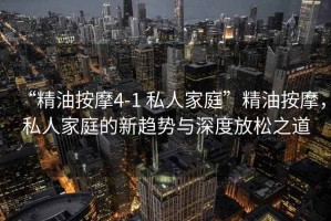 “精油按摩4-1 私人家庭”精油按摩，私人家庭的新趨勢與深度放松之道