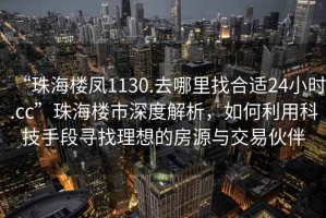 “珠海樓鳳1130.去哪里找合適24小時.cc”珠海樓市深度解析，如何利用科技手段尋找理想的房源與交易伙伴