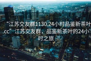 “江蘇交友群1130.24小時(shí)品鑒新茶葉.cc”江蘇交友群，品鑒新茶葉的24小時(shí)之旅
