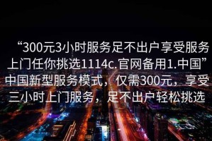“300元3小時服務足不出戶享受服務上門任你挑選1114c.官網備用1.中國”中國新型服務模式，僅需300元，享受三小時上門服務，足不出戶輕松挑選