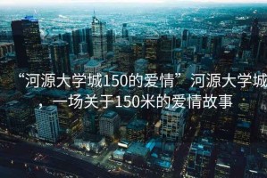 “河源大學城150的愛情”河源大學城，一場關于150米的愛情故事