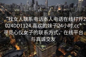 “找女人聯系電話本人電話在線打開2024DD1124.喜歡的妹子24小時.cc”尋覓心儀女子的聯系方式，在線平臺與真誠交友