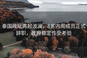 泰國(guó)政壇再起波瀾，8名內(nèi)閣成員正式辭職，政府穩(wěn)定性受考驗(yàn)