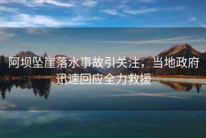 阿壩墜崖落水事故引關注，當地政府迅速回應全力救援