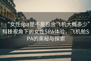 “女性spa是不是包含飛機大概多少”科技視角下的女性SPA體驗，飛機艙SPA的奧秘與探索
