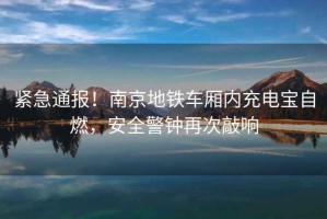 緊急通報！南京地鐵車廂內充電寶自燃，安全警鐘再次敲響