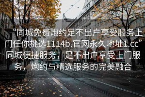 “同城免費炮約足不出戶享受服務(wù)上門任你挑選1114b.官網(wǎng)永久地址1.cc”同城便捷服務(wù)，足不出戶享受上門服務(wù)，炮約與精選服務(wù)的完美融合