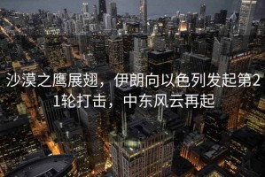 沙漠之鷹展翅，伊朗向以色列發起第21輪打擊，中東風云再起