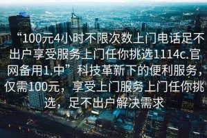 “100元4小時不限次數上門電話足不出戶享受服務上門任你挑選1114c.官網備用1.中”科技革新下的便利服務，僅需100元，享受上門服務上門任你挑選，足不出戶解決需求