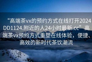 “高端茶vx的預約方式在線打開2024DD1124.附近的人24小時最新.cc”高端茶vx預約方式重塑在線體驗，便捷、高效的新時代茶飲潮流