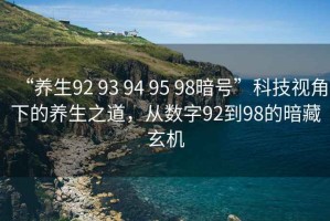 “養生92 93 94 95 98暗號”科技視角下的養生之道，從數字92到98的暗藏玄機