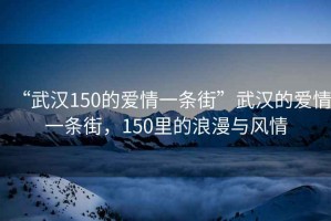“武漢150的愛情一條街”武漢的愛情一條街，150里的浪漫與風情