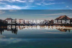 “姚莊哪里有站大街的小”姚莊新聞，探尋當地文化現象—站大街的小