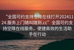 “全國可約支持空降在線打開20241124.服務上門隨叫隨到.cc”全國可約支持空降在線服務，便捷高效的生活助手在行動