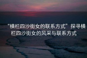 “橫欄四沙街女的聯(lián)系方式”探尋橫欄四沙街女的風(fēng)采與聯(lián)系方式
