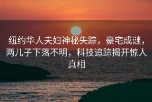 紐約華人夫婦神秘失蹤，豪宅成謎，兩兒子下落不明，科技追蹤揭開驚人真相
