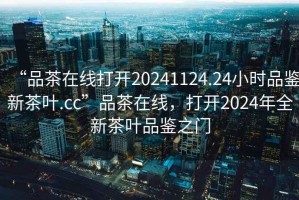 “品茶在線打開20241124.24小時品鑒新茶葉.cc”品茶在線，打開2024年全新茶葉品鑒之門