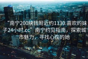 “南寧200塊錢附近約1130.喜歡的妹子24小時.cc”南寧約見指南，探索城市魅力，尋找心儀的她
