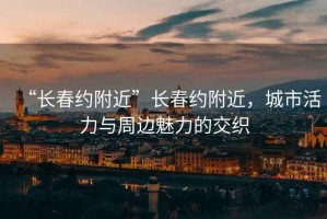 “長春約附近”長春約附近，城市活力與周邊魅力的交織