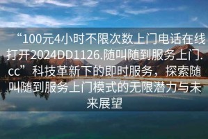 “100元4小時不限次數上門電話在線打開2024DD1126.隨叫隨到服務上門.cc”科技革新下的即時服務，探索隨叫隨到服務上門模式的無限潛力與未來展望