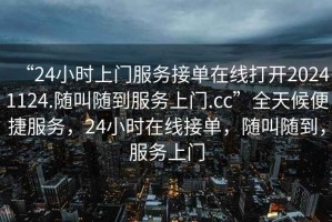 “24小時(shí)上門(mén)服務(wù)接單在線(xiàn)打開(kāi)20241124.隨叫隨到服務(wù)上門(mén).cc”全天候便捷服務(wù)，24小時(shí)在線(xiàn)接單，隨叫隨到，服務(wù)上門(mén)