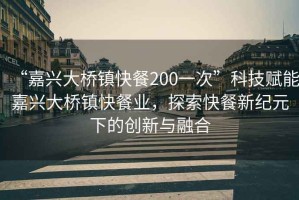 “嘉興大橋鎮快餐200一次”科技賦能嘉興大橋鎮快餐業，探索快餐新紀元下的創新與融合